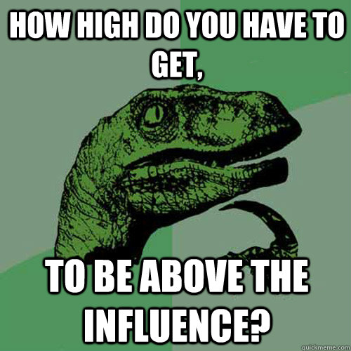 How high do you have to get, to be above the influence?  Philosoraptor