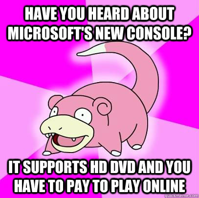 Have you heard about microsoft's new console? It supports HD DVD and you have to pay to play online  Slowpoke