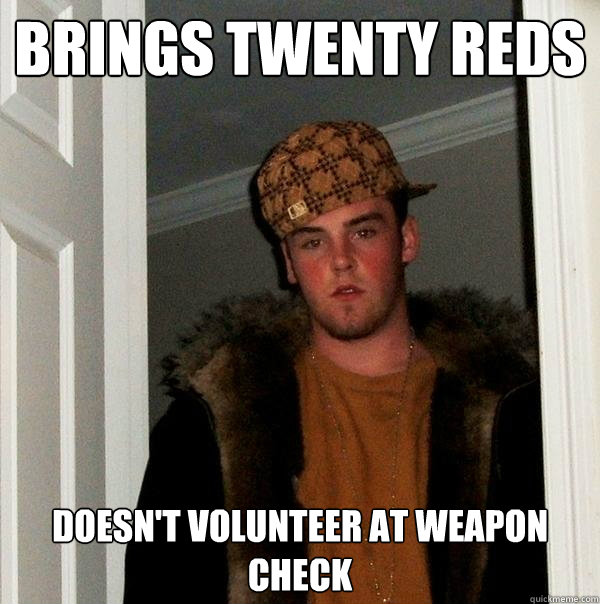 BRINGS TWENTY REDS
 
DOESN'T VOLUNTEER AT WEAPON CHECK  Scumbag Steve