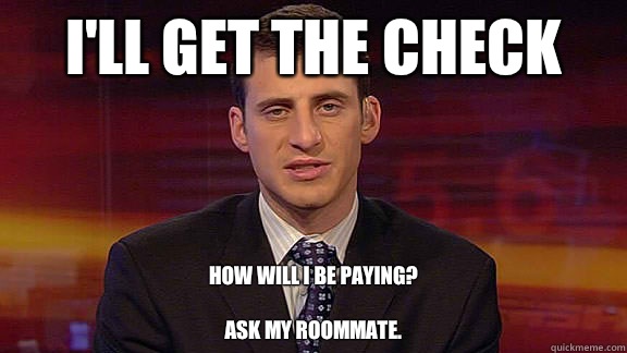 I'll get the check How will I be paying?

Ask my roommate.   