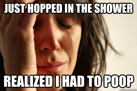 just hopped in the shower realized I had to poop  First World Problems