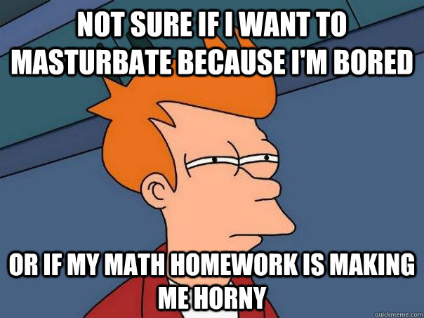 not sure if I want to masturbate because i'm bored Or if my math homework is making me horny  Futurama Fry