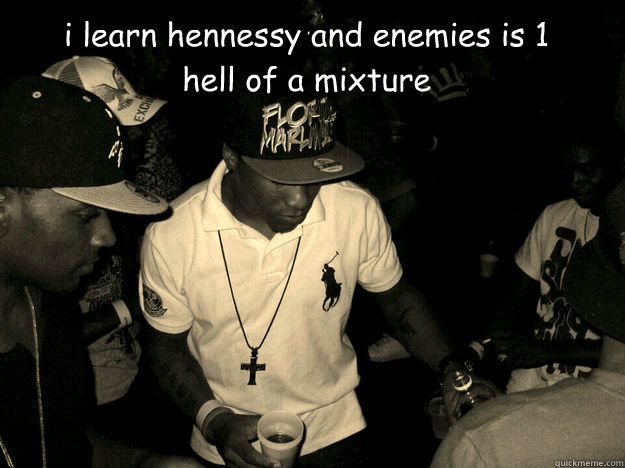 i learn hennessy and enemies is 1 hell of a mixture  henny