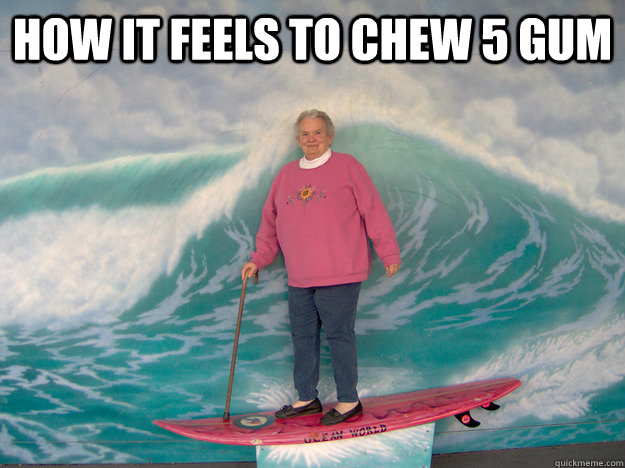 How it feels to chew 5 gum   