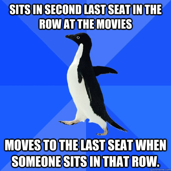 Sits in second last seat in the row at the movies moves to the last seat when someone sits in that row.  Socially Awkward Penguin