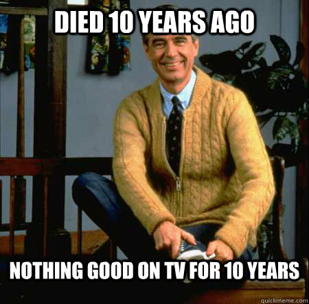 DIED 10 YEARS AGO NOTHING GOOD ON TV FOR 10 YEARS - DIED 10 YEARS AGO NOTHING GOOD ON TV FOR 10 YEARS  Good Guy Mr. Rogers