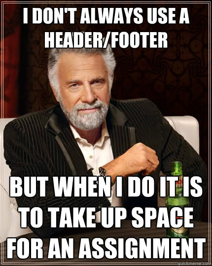 I don't always use a header/footer But when i do it is to take up space for an assignment  The Most Interesting Man In The World