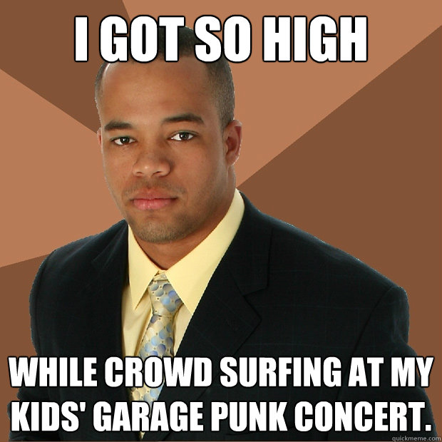 I got so high whıle crowd surfıng at my kids' garage punk concert.  - I got so high whıle crowd surfıng at my kids' garage punk concert.   Successful Black Man