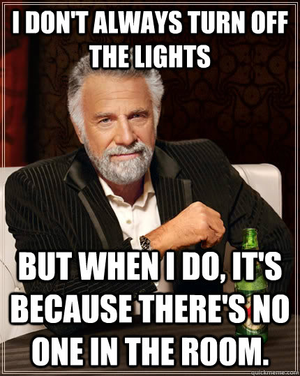 I don't always turn off the lights but when I do, it's because there's no one in the room.  The Most Interesting Man In The World
