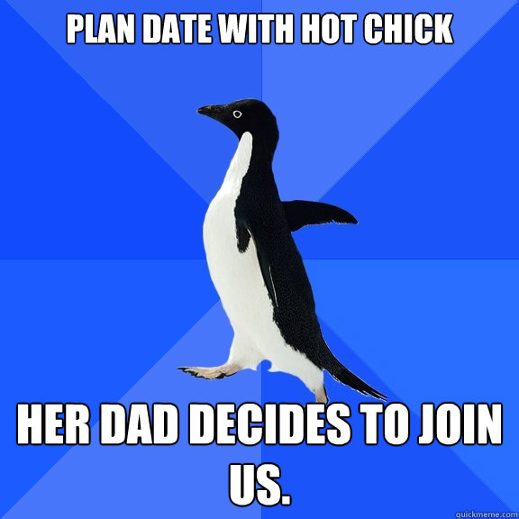 Plan date with hot chick Her dad decides to join us.    Socially Awkward Penguin