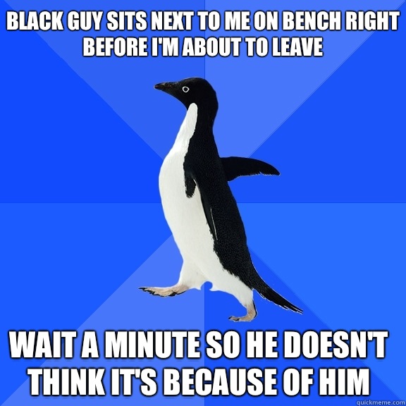 Black guy sits next to me on bench right before I'm about to leave Wait a minute so he doesn't think it's because of him    Socially Awkward Penguin