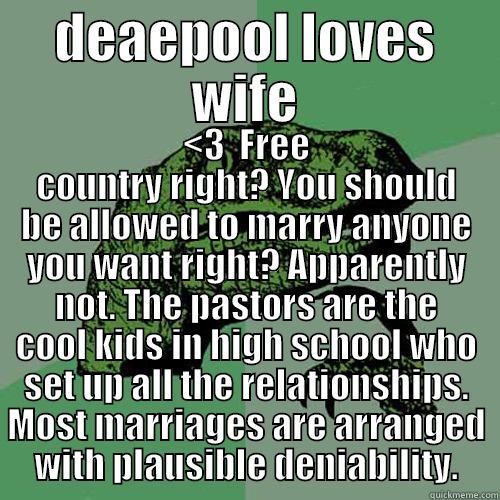 DEAEPOOL LOVES WIFE <3  FREE COUNTRY RIGHT? YOU SHOULD BE ALLOWED TO MARRY ANYONE YOU WANT RIGHT? APPARENTLY NOT. THE PASTORS ARE THE COOL KIDS IN HIGH SCHOOL WHO SET UP ALL THE RELATIONSHIPS. MOST MARRIAGES ARE ARRANGED WITH PLAUSIBLE DENIABILITY. Philosoraptor
