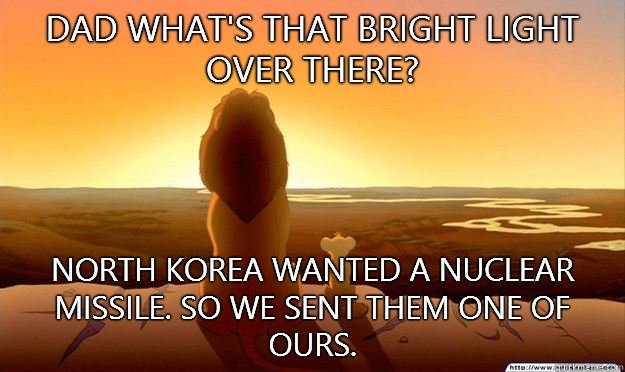 Dad what's that bright light over there? North Korea wanted a nuclear missile. So we sent them one of ours.  Lion King Gladstone