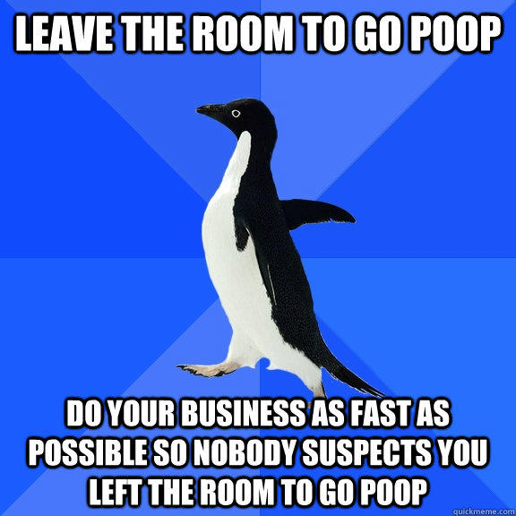 Leave the room to go poop Do your business as fast as possible so nobody suspects you left the room to go poop - Leave the room to go poop Do your business as fast as possible so nobody suspects you left the room to go poop  Socially Awkward Penguin