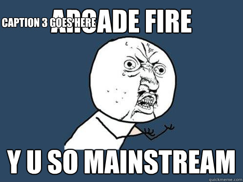Arcade fire Y u so mainstream Caption 3 goes here  Y U No