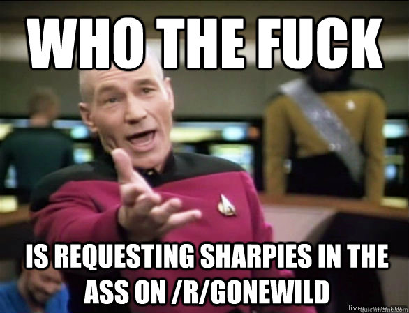 who the fuck Is requesting sharpies in the ass on /r/gonewild  Annoyed Picard HD