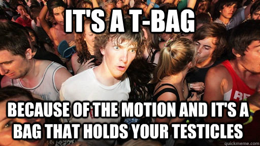 It's a T-Bag because of the motion and it's a bag that holds your testicles  Sudden Clarity Clarence