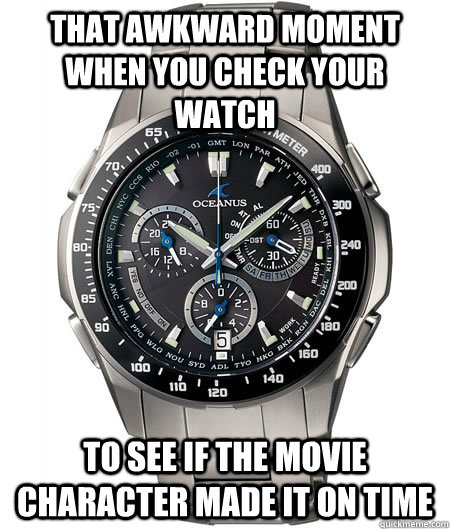 That awkward moment when you check your watch to see if the movie character made it on time  That awkward moment when you check your watch