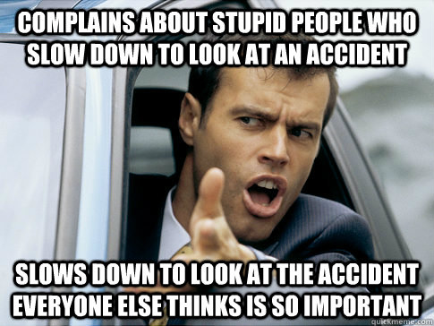 complains about stupid people who slow down to look at an accident slows down to look at the accident everyone else thinks is so important  Asshole driver