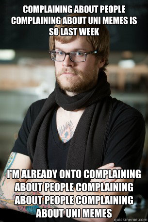 Complaining about people complaining about uni memes is so last week I'm already onto complaining about people complaining about people complaining about uni memes  Hipster Barista