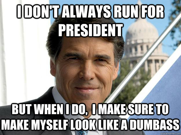 I don't always run for president but when i do,  i make sure to make myself look like a dumbass  Rick perry