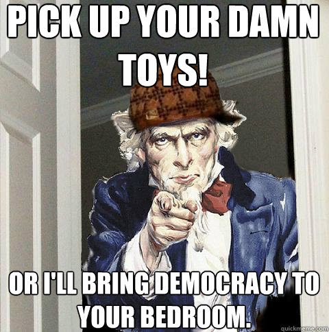 Pick up your damn toys! Or I'll bring democracy to your bedroom.  Scumbag Uncle Sam