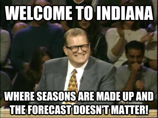 Welcome to Indiana Where seasons are made up and the forecast doesn't matter!  - Welcome to Indiana Where seasons are made up and the forecast doesn't matter!   Drew Carey Whose Line