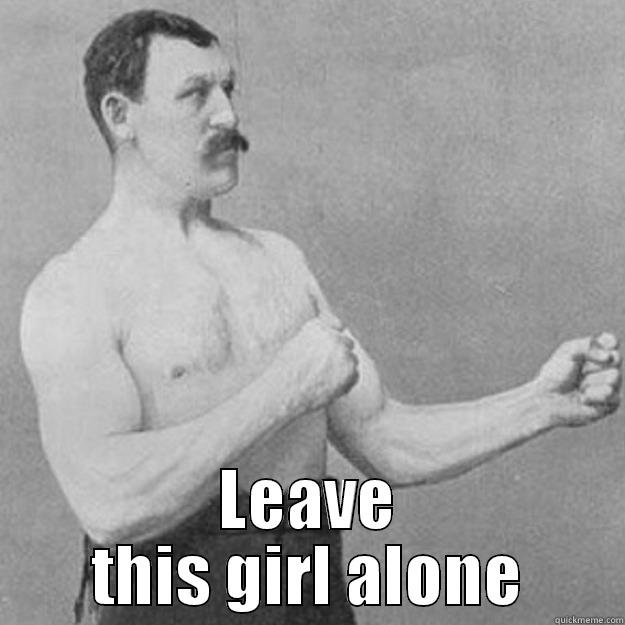  LEAVE THIS GIRL ALONE overly manly man