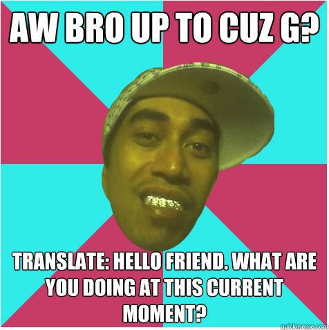 Aw Bro up to cuz g? Translate: Hello friend. what are you doing at this current moment?   Skux As Maori