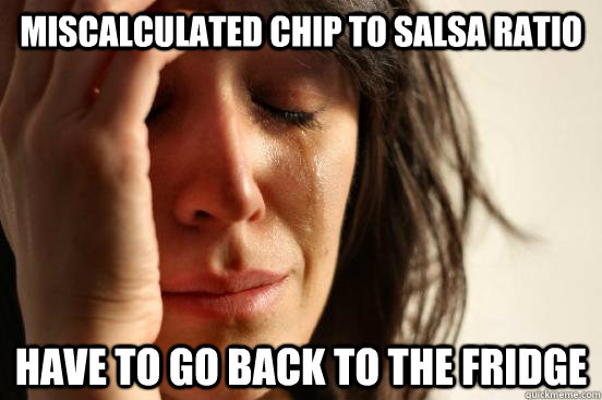 Miscalculated Chip to Salsa Ratio Have to go back to the Fridge   First World Problems