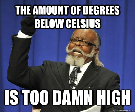 the amount of degrees below celsius is too damn high  Too Damn High