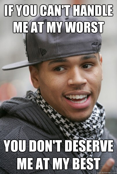 If you can't handle me at my worst You don't deserve me at my best  Chris Brown