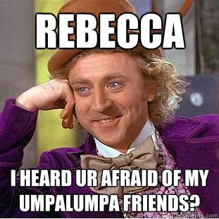 rebecca  i heard ur afraid of my umpalumpa friends?  Creepy Wonka