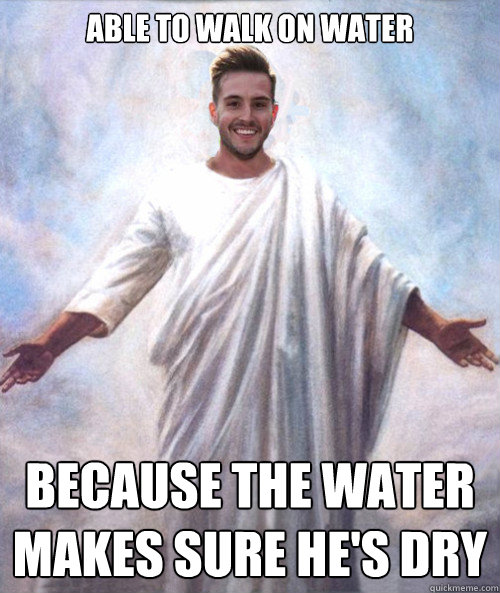 able to walk on water because the water makes sure he's dry  