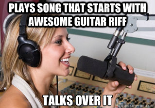 Plays song that starts with awesome guitar riff Talks over it  scumbag radio dj
