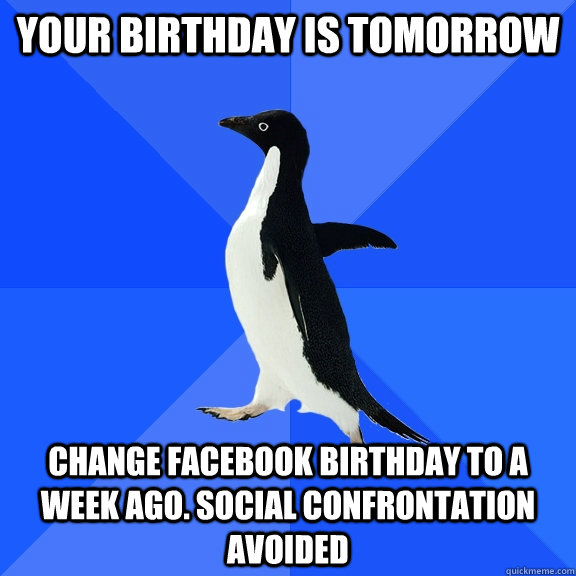 Your birthday is tomorrow Change facebook birthday to a week ago. Social confrontation Avoided  Socially Awkward Penguin