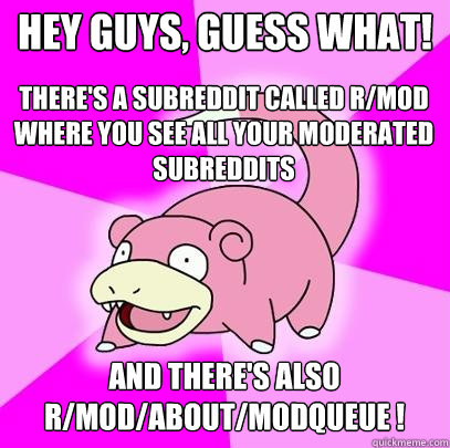 Hey guys, guess what! There's a subreddit called r/mod where you see all your moderated subreddits And there's also 
r/mod/about/modqueue !  Slowpoke