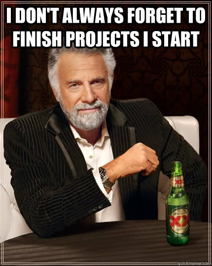 I don't always forget to finish projects i start   The Most Interesting Man In The World