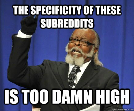 the specificity of these subreddits  is too damn high - the specificity of these subreddits  is too damn high  Misc