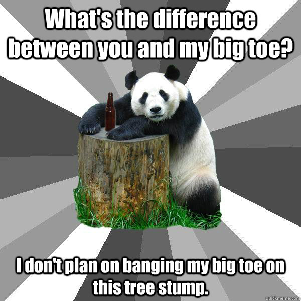 What's the difference between you and my big toe? I don't plan on banging my big toe on this tree stump. - What's the difference between you and my big toe? I don't plan on banging my big toe on this tree stump.  Pickup-Line Panda