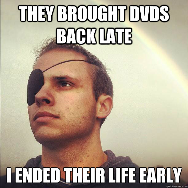 They brought DVDs back late I ended their life early - They brought DVDs back late I ended their life early  Pirate Mitch