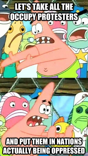 let's take all the occupy protesters and put them in nations actually being oppressed  Push it somewhere else Patrick