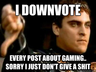 I Downvote Every Post about Gaming.. Sorry I just don't give a shit  Downvoting Roman