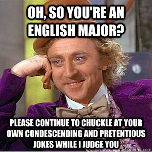 Oh, so you're an english major? Please continue to chuckle at your own condescending and pretentious jokes while i judge you - Oh, so you're an english major? Please continue to chuckle at your own condescending and pretentious jokes while i judge you  Condescending Wonka