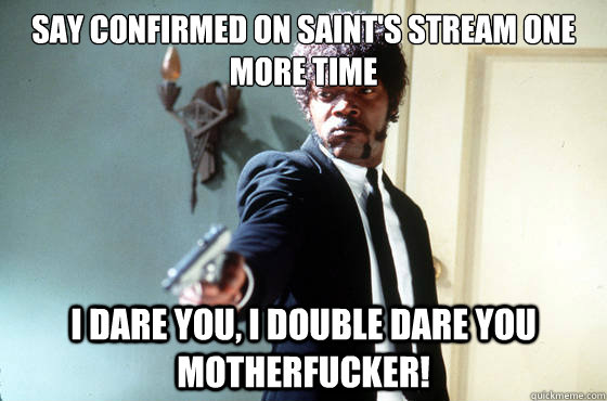 Say confirmed on saint's stream one more time i dare you, i double dare you motherfucker! - Say confirmed on saint's stream one more time i dare you, i double dare you motherfucker!  I Double Dare You