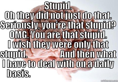 STUPID. OH THEY DID NOT JUST DO THAT. SERIOUSLY, YOU'RE THAT STUPID? OMG. YOU ARE THAT STUPID. I WISH THEY WERE ONLY THAT STUPID.                   AND THEN WHAT I HAVE TO DEAL WITH ON A DAILY BASIS.                                               Scumbag Brain