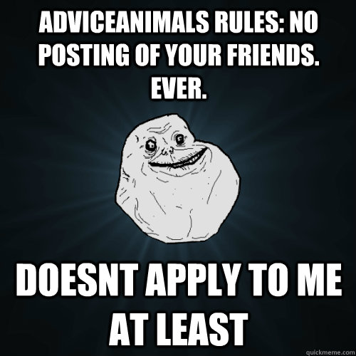 AdviceAnimals rules: no posting of your friends. ever. doesnt apply to me at least  Forever Alone