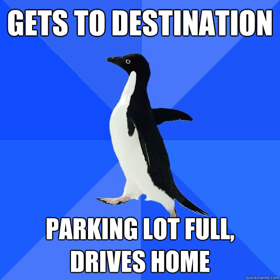 Gets to destination Parking lot full, drives home  Socially Awkward Penguin