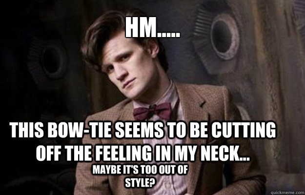 Hm..... This bow-tie seems to be cutting off the feeling in my neck... Maybe it's too out of style? - Hm..... This bow-tie seems to be cutting off the feeling in my neck... Maybe it's too out of style?  Doctor Who