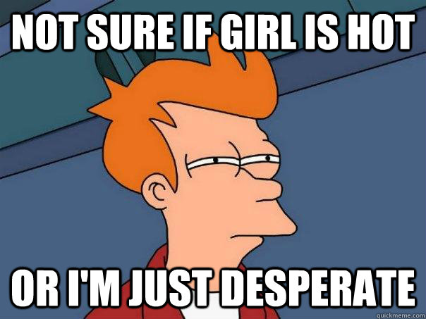 Not sure if girl is hot Or I'm just desperate  Futurama Fry
